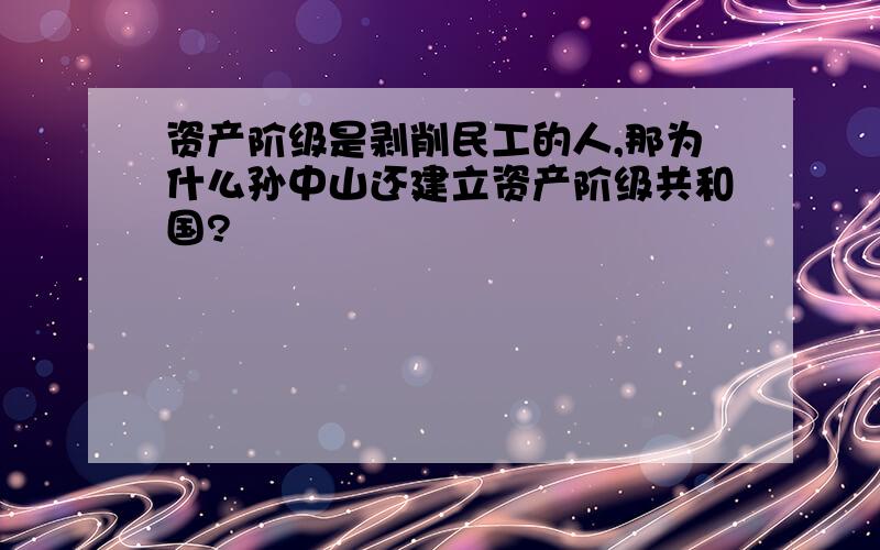 资产阶级是剥削民工的人,那为什么孙中山还建立资产阶级共和国?