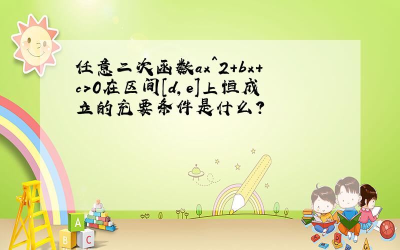 任意二次函数ax^2+bx+c>0在区间[d,e]上恒成立的充要条件是什么?