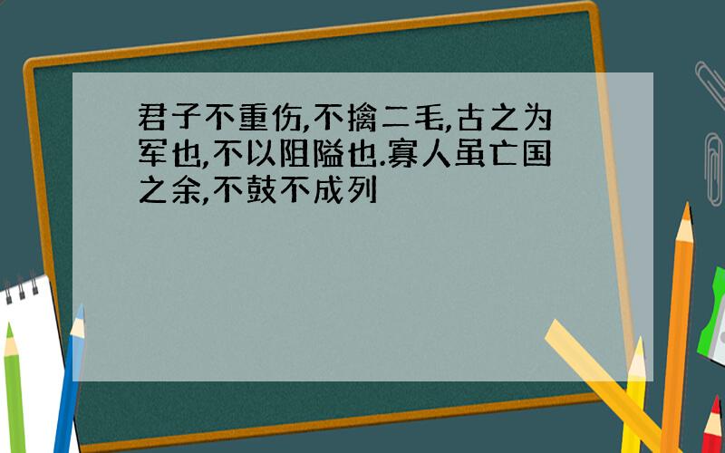 君子不重伤,不擒二毛,古之为军也,不以阻隘也.寡人虽亡国之余,不鼓不成列