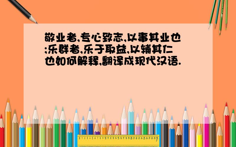 敬业者,专心致志,以事其业也;乐群者,乐于取益,以辅其仁也如何解释,翻译成现代汉语.