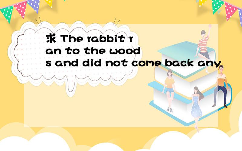 求 The rabbit ran to the woods and did not come back any