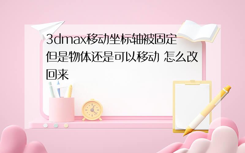 3dmax移动坐标轴被固定 但是物体还是可以移动 怎么改回来