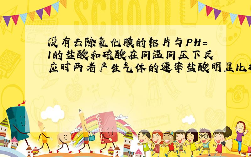 没有去除氧化膜的铝片与PH＝1的盐酸和硫酸在同温同压下反应时两者产生气体的速率盐酸明显比硫酸...