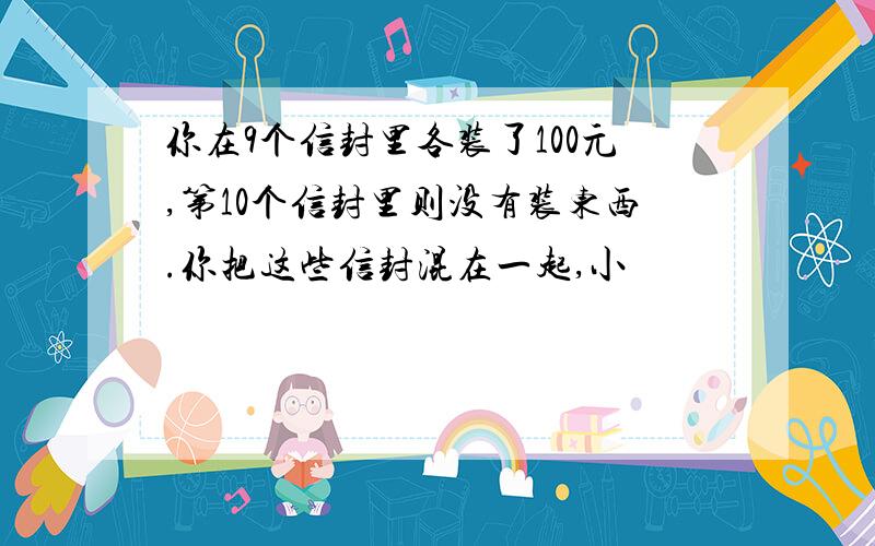 你在9个信封里各装了100元,第10个信封里则没有装东西.你把这些信封混在一起,小