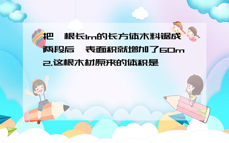 把一根长1m的长方体木料锯成两段后,表面积就增加了60m2.这根木材原来的体积是