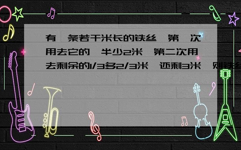 有一条若干米长的铁丝,第一次用去它的一半少2米,第二次用去剩余的1/3多2/3米,还剩3米,则铁丝长多少米