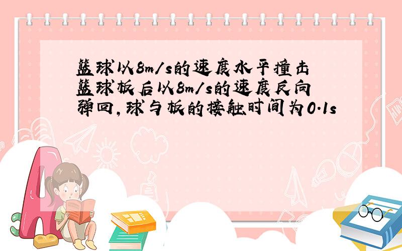 篮球以8m/s的速度水平撞击篮球板后以8m/s的速度反向弹回,球与板的接触时间为0.1s