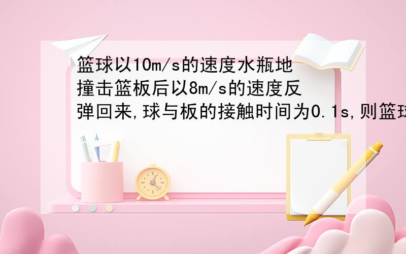 篮球以10m/s的速度水瓶地撞击篮板后以8m/s的速度反弹回来,球与板的接触时间为0.1s,则篮球的加速度为 方向为