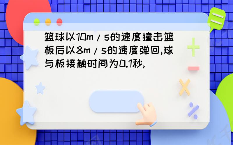 篮球以10m/s的速度撞击篮板后以8m/s的速度弹回,球与板接触时间为0.1秒,