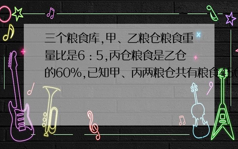 三个粮食库,甲、乙粮仓粮食重量比是6：5,丙仓粮食是乙仓的60%,已知甲、丙两粮仓共有粮食450吨.