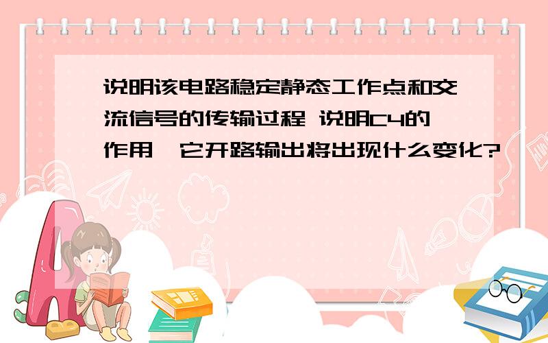 说明该电路稳定静态工作点和交流信号的传输过程 说明C4的作用,它开路输出将出现什么变化?