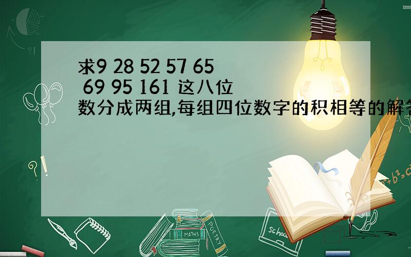 求9 28 52 57 65 69 95 161 这八位数分成两组,每组四位数字的积相等的解答