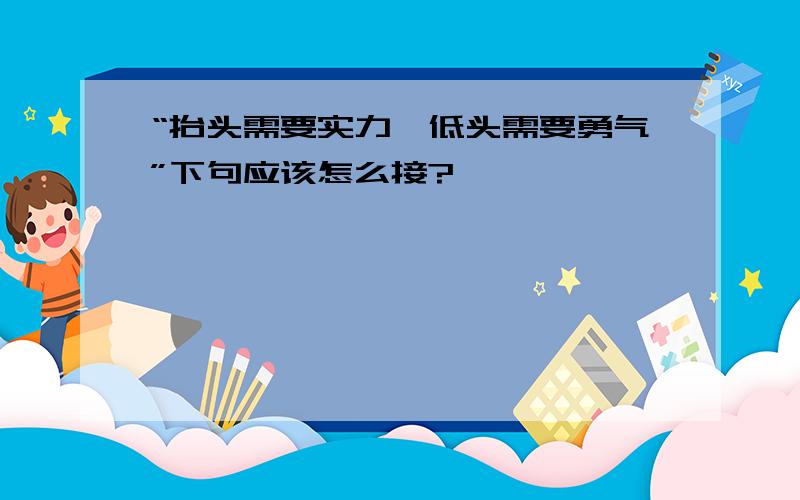 “抬头需要实力,低头需要勇气”下句应该怎么接?