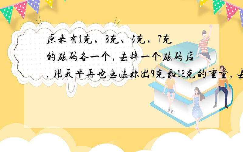 原来有1克、3克、5克、7克的砝码各一个，去掉一个砝码后，用天平再也无法称出9克和12克的重量，去掉的是______克的