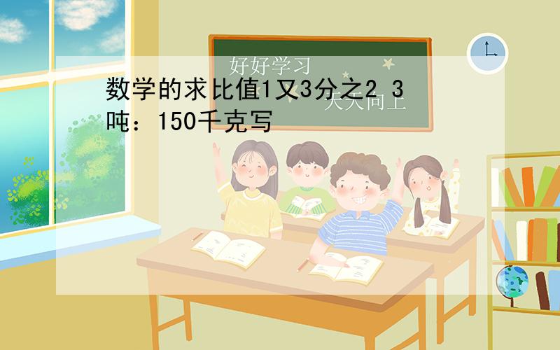 数学的求比值1又3分之2 3吨：150千克写