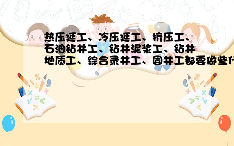 热压延工、冷压延工、挤压工、石油钻井工、钻井泥浆工、钻井地质工、综合录井工、固井工都要做些什么?谢