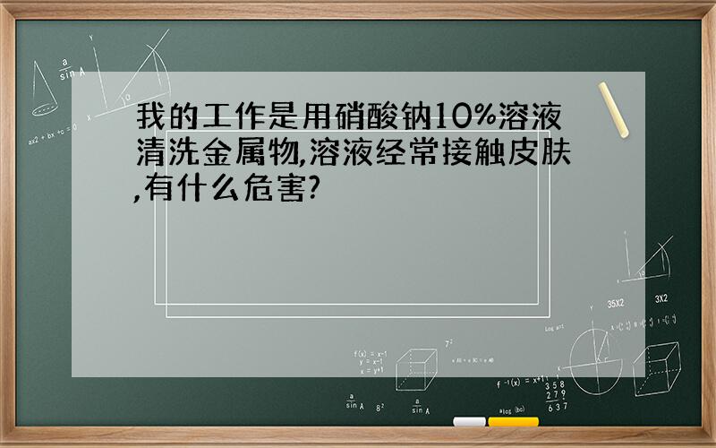 我的工作是用硝酸钠10%溶液清洗金属物,溶液经常接触皮肤,有什么危害?