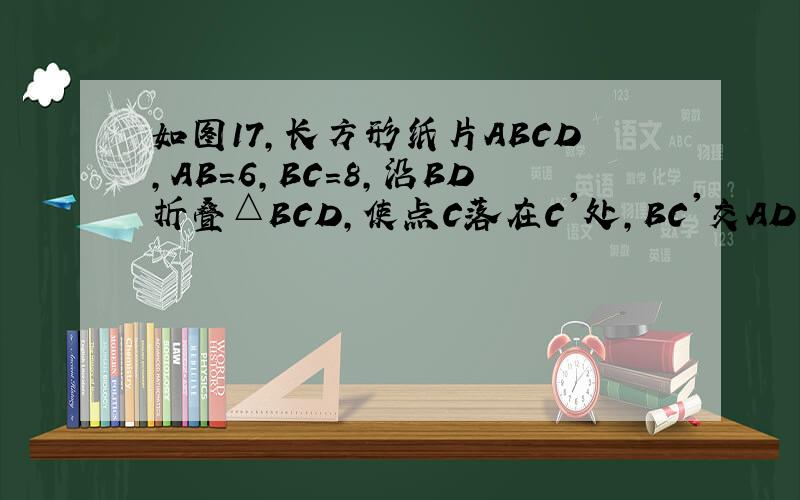 如图17,长方形纸片ABCD,AB=6,BC=8,沿BD折叠△BCD,使点C落在C'处,BC'交AD于点E.