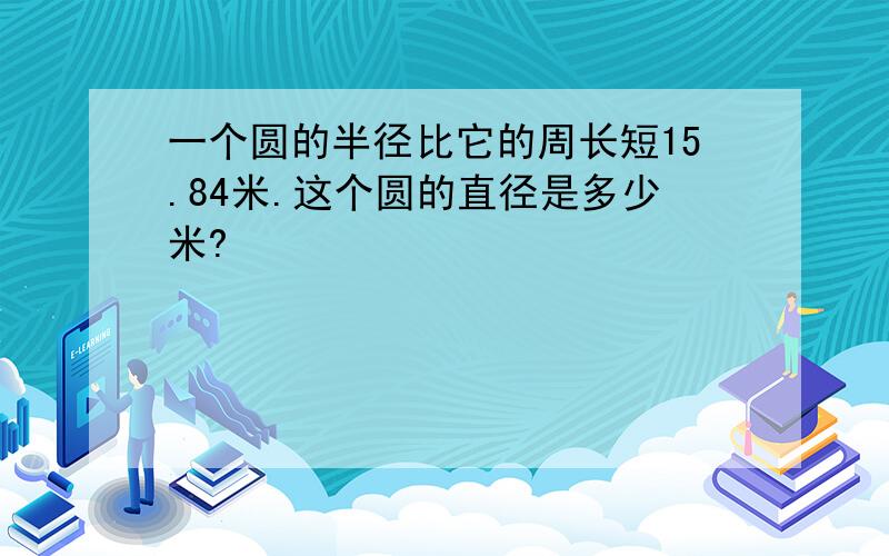 一个圆的半径比它的周长短15.84米.这个圆的直径是多少米?