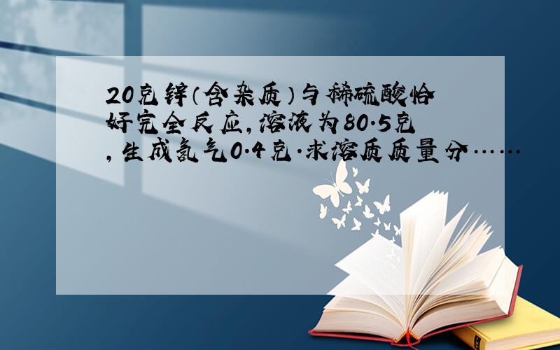 20克锌（含杂质）与稀硫酸恰好完全反应,溶液为80.5克,生成氢气0.4克.求溶质质量分……