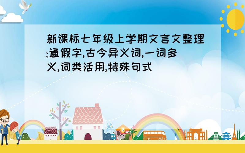 新课标七年级上学期文言文整理:通假字,古今异义词,一词多义,词类活用,特殊句式