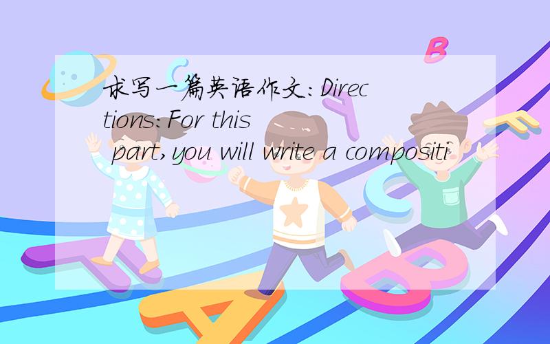 求写一篇英语作文：Directions:For this part,you will write a compositi