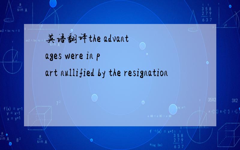 英语翻译the advantages were in part nullified by the resignation