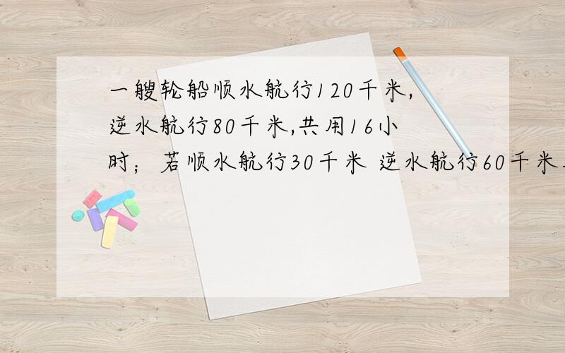 一艘轮船顺水航行120千米,逆水航行80千米,共用16小时；若顺水航行30千米 逆水航行60千米用8小时,水速?