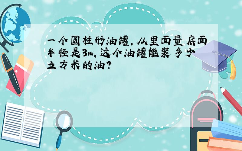 一个圆柱形油罐,从里面量底面半径是3m,这个油罐能装多少立方米的油?