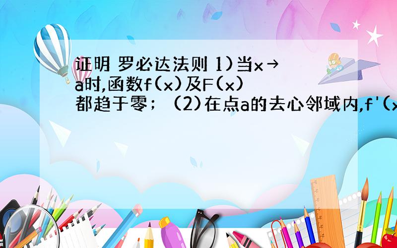 证明 罗必达法则 1)当x→a时,函数f(x)及F(x)都趋于零； (2)在点a的去心邻域内,f'(x)及F'(x)都存