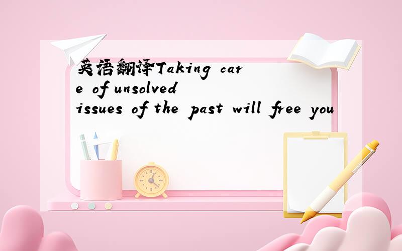 英语翻译Taking care of unsolved issues of the past will free you