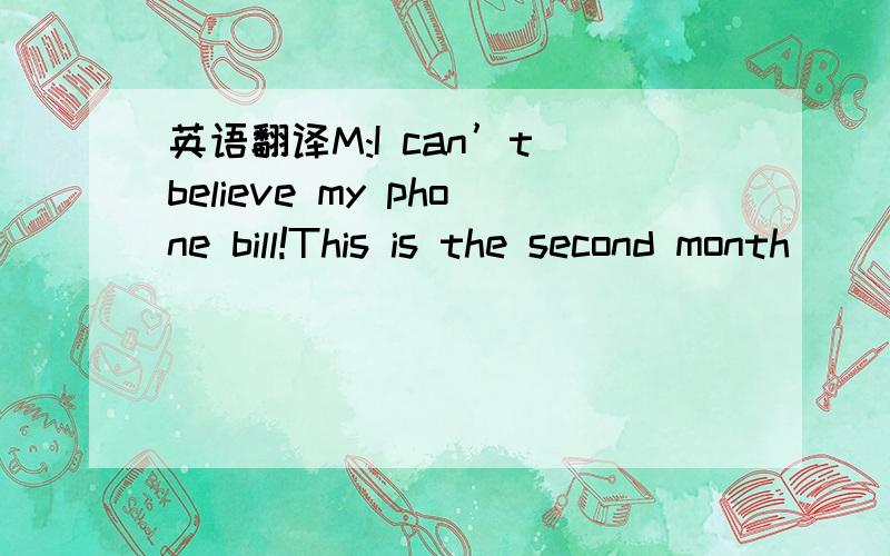 英语翻译M:I can’t believe my phone bill!This is the second month