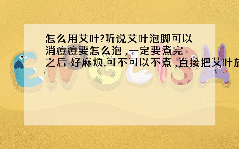 怎么用艾叶?听说艾叶泡脚可以消痘痘要怎么泡 ,一定要煮完之后 好麻烦.可不可以不煮 ,直接把艾叶放进热水里面?如果不可以