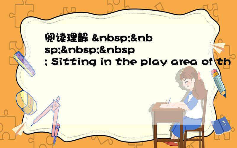 阅读理解      Sitting in the play area of th