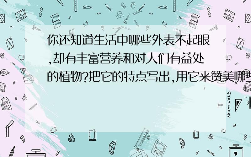 你还知道生活中哪些外表不起眼,却有丰富营养和对人们有益处的植物?把它的特点写出,用它来赞美哪些人呢