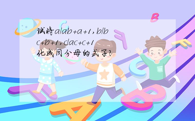 试将a/ab+a+1,b/bc+b+1,c/ac+c+1化成同分母的式子?