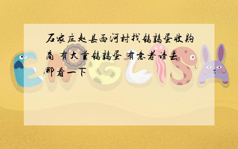 石家庄赵县西河村找鹌鹑蛋收购商 有大量鹌鹑蛋 有意者请去那看一下