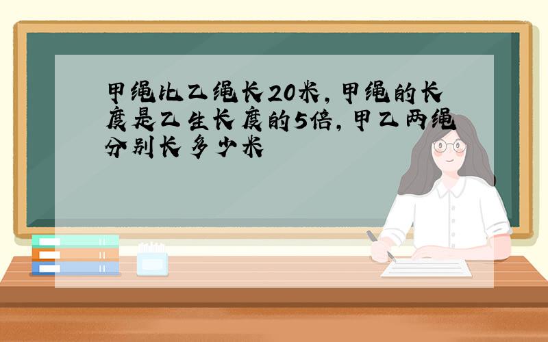 甲绳比乙绳长20米,甲绳的长度是乙生长度的5倍,甲乙两绳分别长多少米