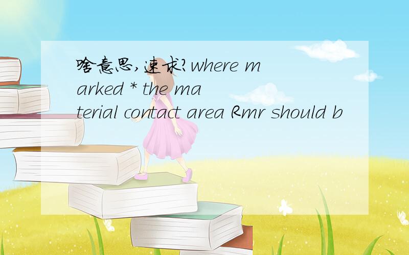 啥意思,速求?where marked * the material contact area Rmr should b