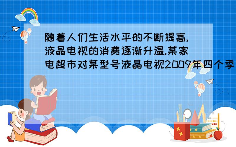 随着人们生活水平的不断提高,液晶电视的消费逐渐升温.某家电超市对某型号液晶电视2009年四个季度的销售情