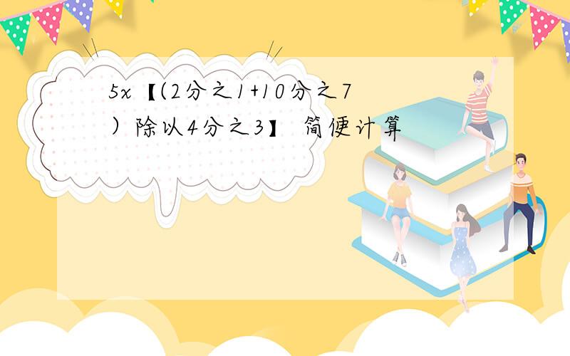 5x【(2分之1+10分之7）除以4分之3】 简便计算