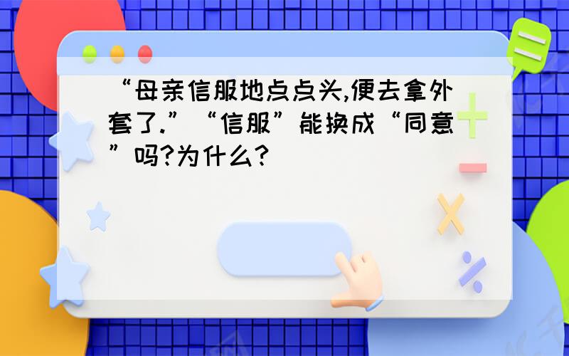 “母亲信服地点点头,便去拿外套了.”“信服”能换成“同意”吗?为什么?