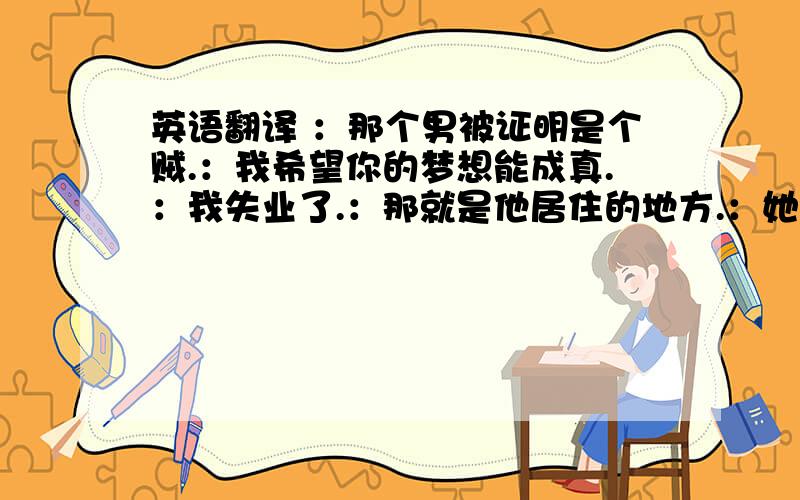 英语翻译 ：那个男被证明是个贼.：我希望你的梦想能成真.：我失业了.：那就是他居住的地方.：她的工作就是在幼儿园照看小孩