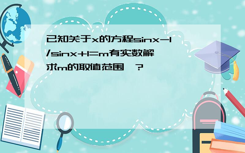 已知关于x的方程sinx-1/sinx+1=m有实数解,求m的取值范围》?