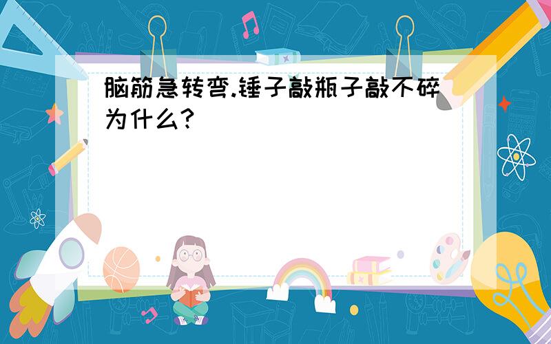 脑筋急转弯.锤子敲瓶子敲不碎为什么?