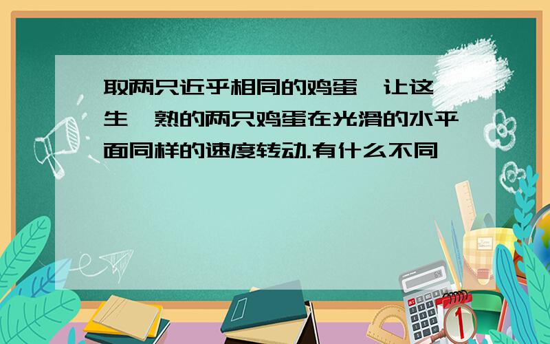 取两只近乎相同的鸡蛋,让这一生一熟的两只鸡蛋在光滑的水平面同样的速度转动.有什么不同,