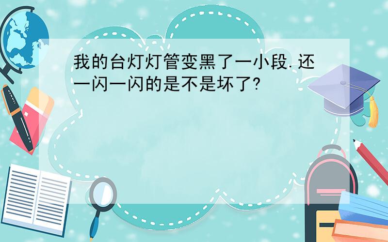 我的台灯灯管变黑了一小段.还一闪一闪的是不是坏了?