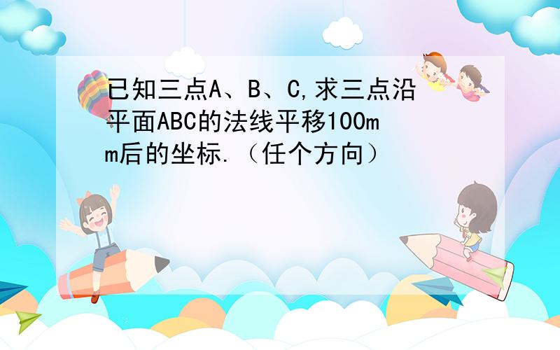 已知三点A、B、C,求三点沿平面ABC的法线平移100mm后的坐标.（任个方向）