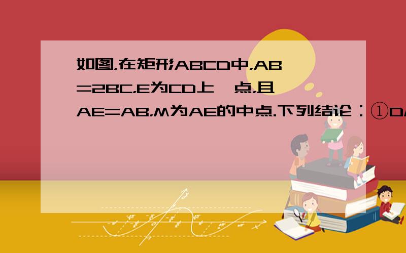 如图，在矩形ABCD中，AB=2BC，E为CD上一点，且AE=AB，M为AE的中点.下列结论：①DM=DA；②EB平分∠