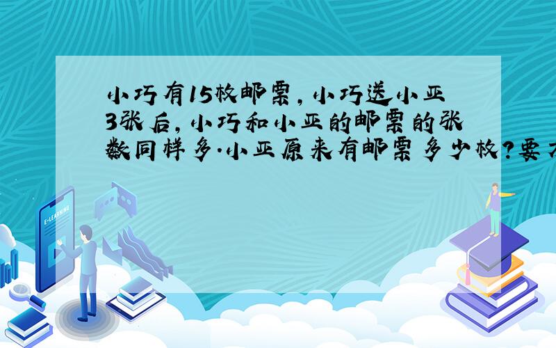 小巧有15枚邮票,小巧送小亚3张后,小巧和小亚的邮票的张数同样多.小亚原来有邮票多少枚?要方程.、急